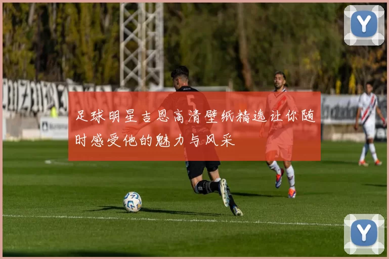 足球明星吉恩高清壁纸精选让你随时感受他的魅力与风采