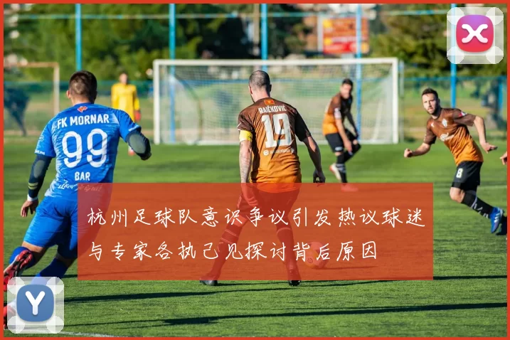 杭州足球队意识争议引发热议球迷与专家各执己见探讨背后原因