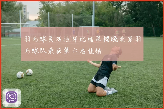 羽毛球灵活性评比结果揭晓北京羽毛球队荣获第六名佳绩