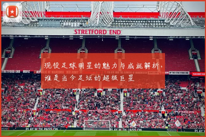 现役足球明星的魅力与成就解析，谁是当今足坛的超级巨星