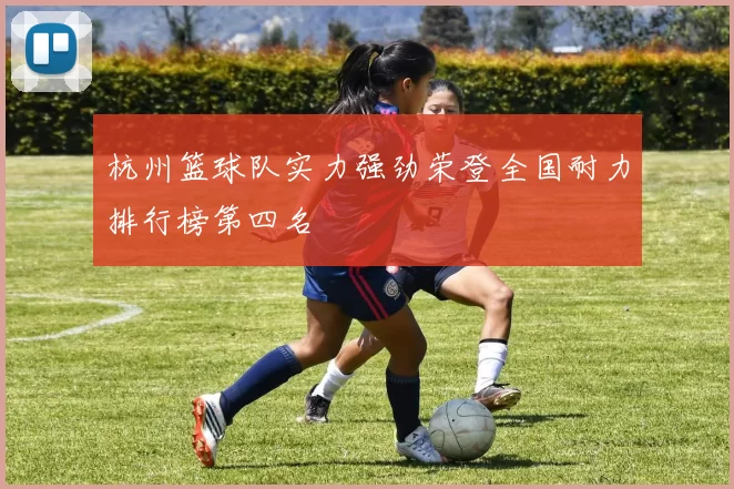 杭州篮球队实力强劲荣登全国耐力排行榜第四名