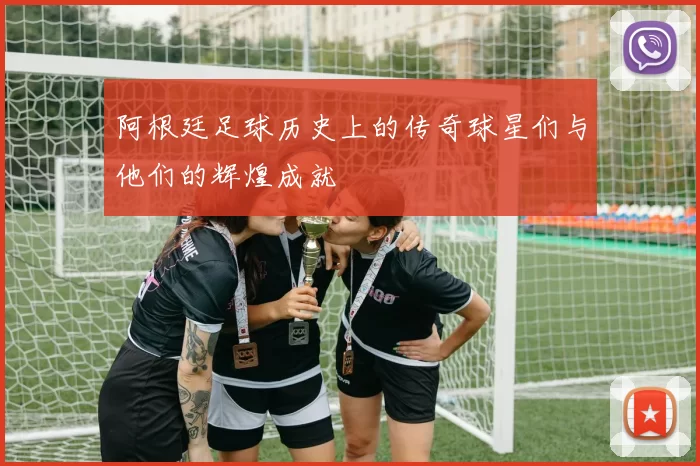阿根廷足球历史上的传奇球星们与他们的辉煌成就