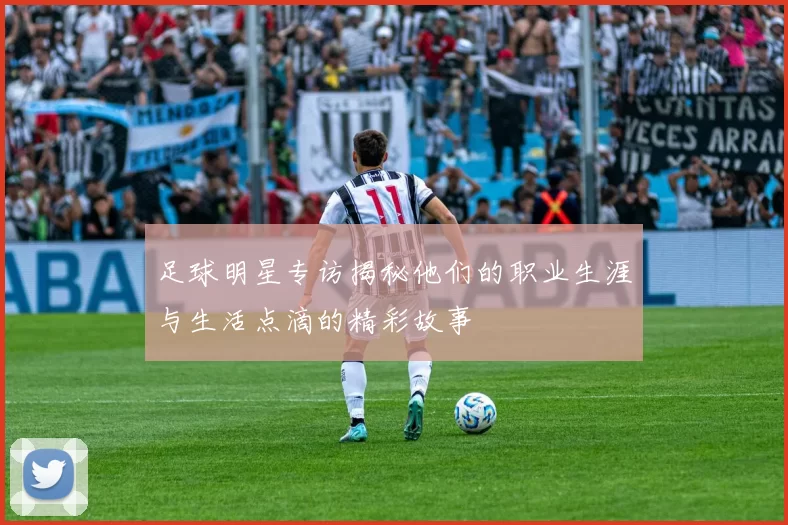 足球明星专访揭秘他们的职业生涯与生活点滴的精彩故事