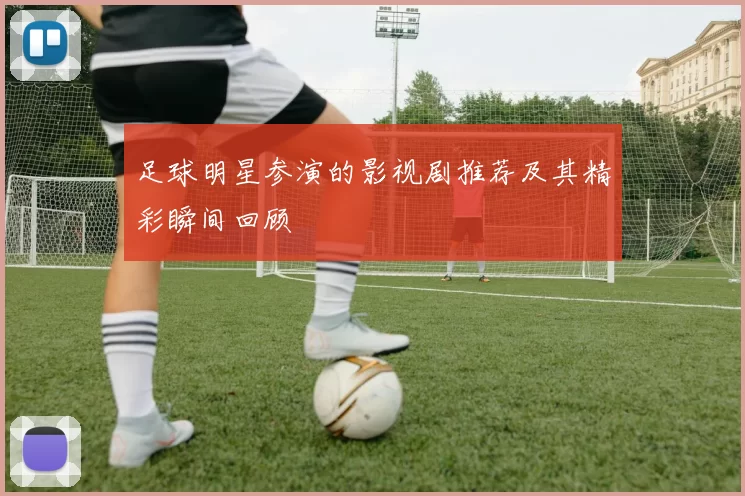 足球明星参演的影视剧推荐及其精彩瞬间回顾