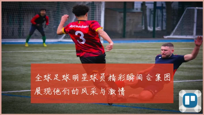 全球足球明星球员精彩瞬间合集图展现他们的风采与激情