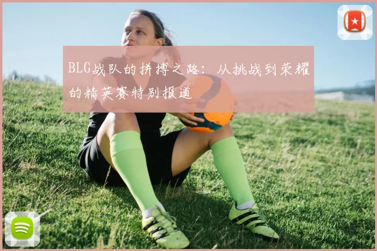 BLG战队的拼搏之路：从挑战到荣耀的精英赛特别报道