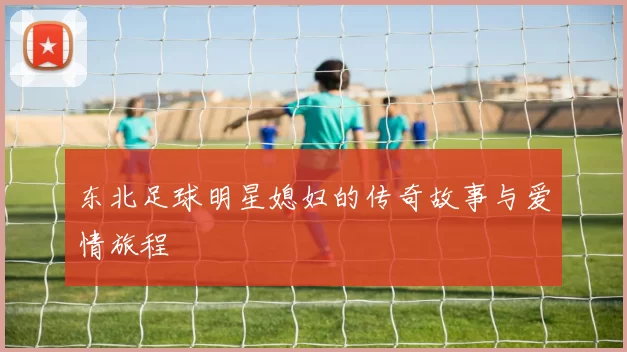 东北足球明星媳妇的传奇故事与爱情旅程