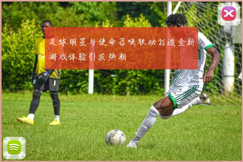 足球明星与使命召唤联动打造全新游戏体验引发热潮