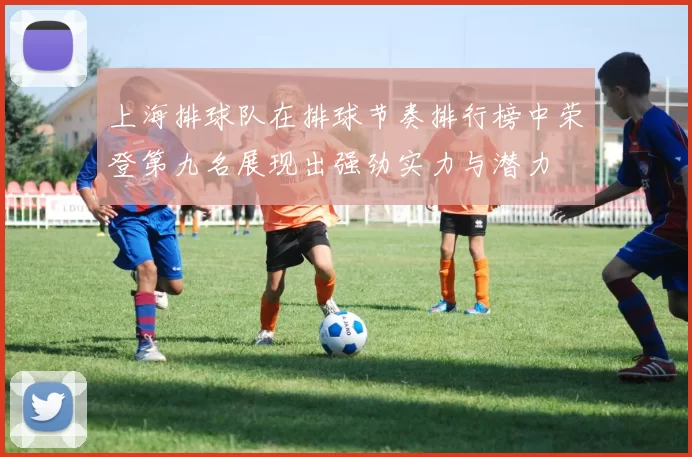 上海排球队在排球节奏排行榜中荣登第九名展现出强劲实力与潜力