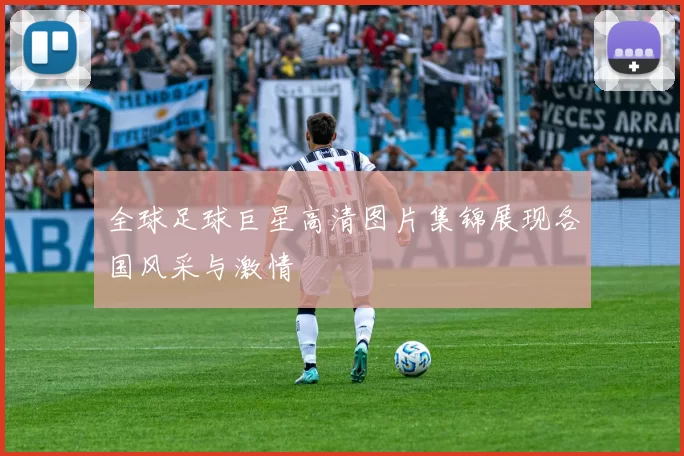 全球足球巨星高清图片集锦展现各国风采与激情