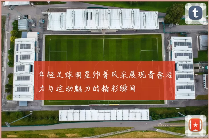 年轻足球明星帅哥风采展现青春活力与运动魅力的精彩瞬间