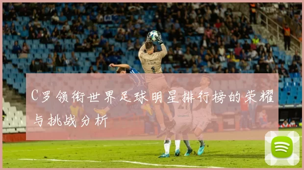 C罗领衔世界足球明星排行榜的荣耀与挑战分析