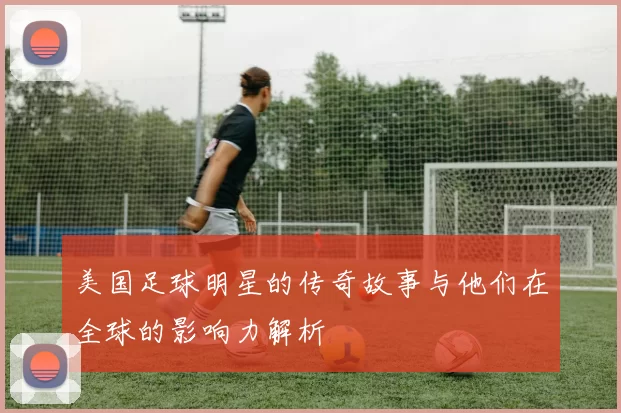 美国足球明星的传奇故事与他们在全球的影响力解析