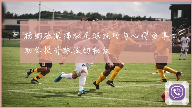 杨娜独家揭秘足球技巧与心得分享助你提升球技的秘诀