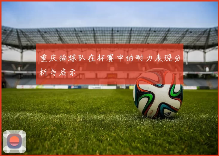 重庆排球队在杯赛中的耐力表现分析与启示