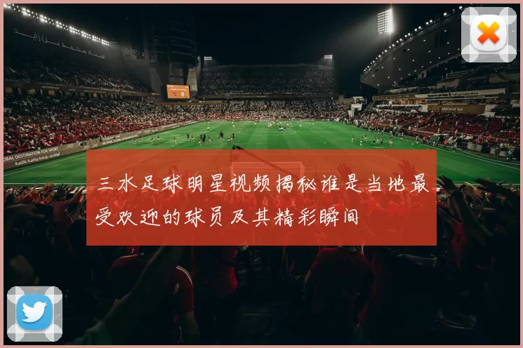 三水足球明星视频揭秘谁是当地最受欢迎的球员及其精彩瞬间
