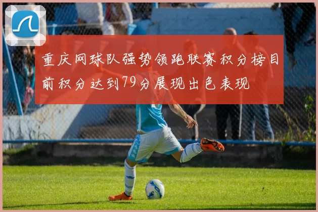 重庆网球队强势领跑联赛积分榜目前积分达到79分展现出色表现