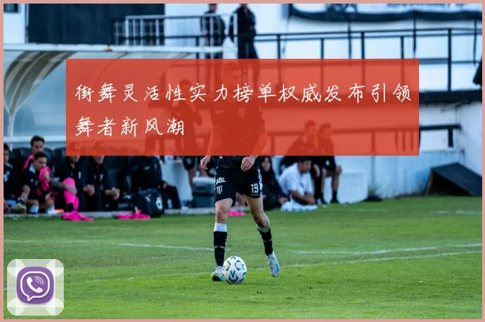街舞灵活性实力榜单权威发布引领舞者新风潮
