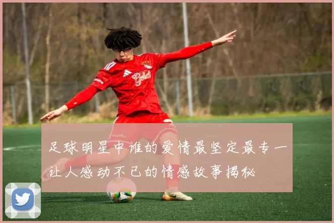 足球明星中谁的爱情最坚定最专一让人感动不已的情感故事揭秘