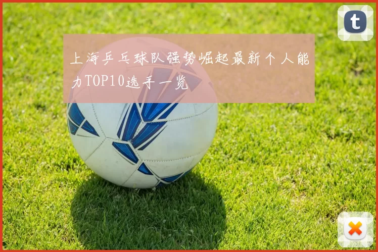 上海乒乓球队强势崛起最新个人能力TOP10选手一览