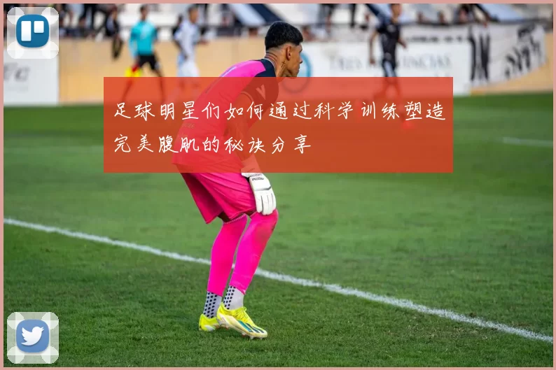 足球明星们如何通过科学训练塑造完美腹肌的秘诀分享