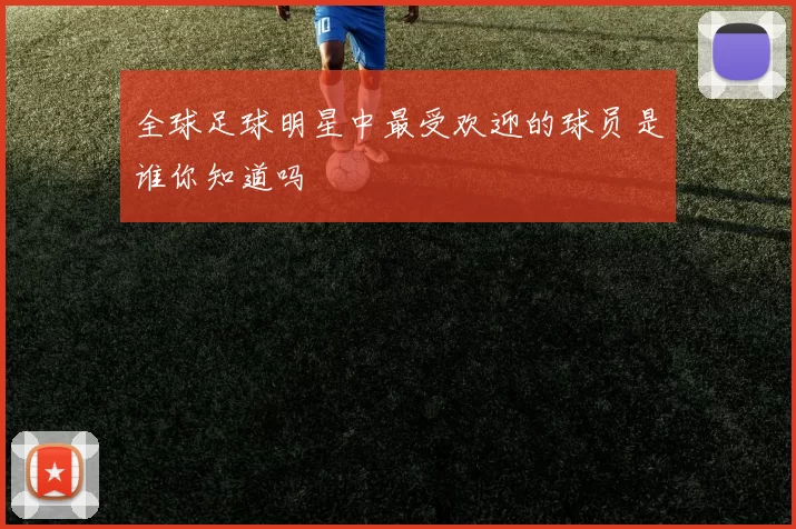 全球足球明星中最受欢迎的球员是谁你知道吗