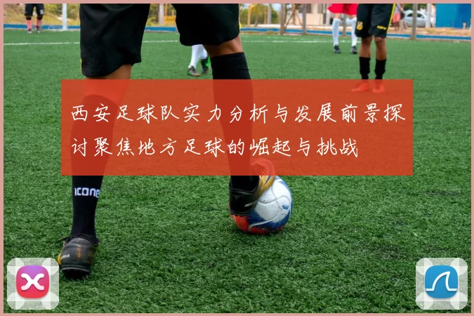 西安足球队实力分析与发展前景探讨聚焦地方足球的崛起与挑战