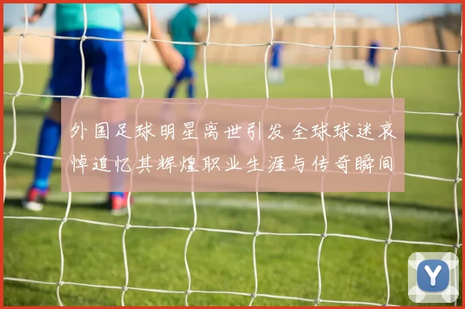 外国足球明星离世引发全球球迷哀悼追忆其辉煌职业生涯与传奇瞬间