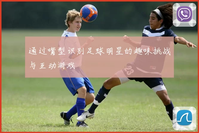 通过嘴型识别足球明星的趣味挑战与互动游戏