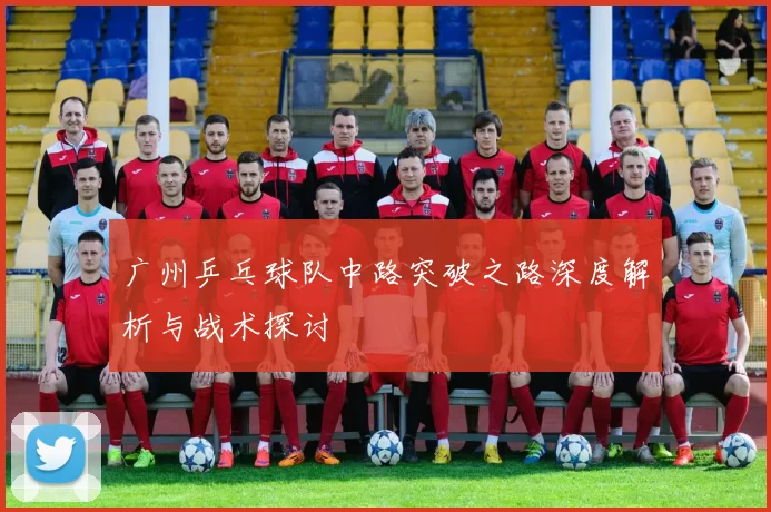 广州乒乓球队中路突破之路深度解析与战术探讨