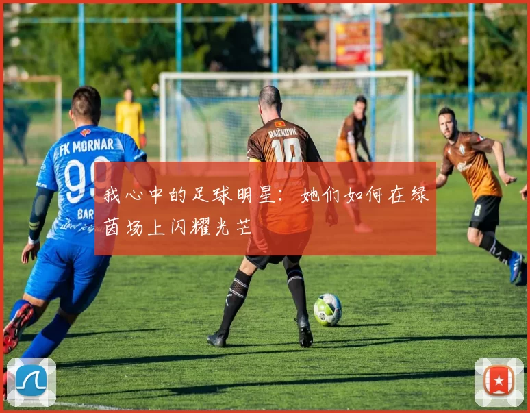 我心中的足球明星：她们如何在绿茵场上闪耀光芒