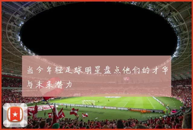 当今年轻足球明星盘点他们的才华与未来潜力