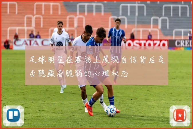足球明星在赛场上展现自信背后是否隐藏着脆弱的心理状态