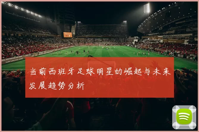 当前西班牙足球明星的崛起与未来发展趋势分析