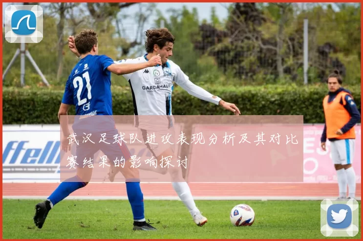 武汉足球队进攻表现分析及其对比赛结果的影响探讨