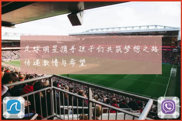 足球明星携手孩子们共筑梦想之路传递激情与希望