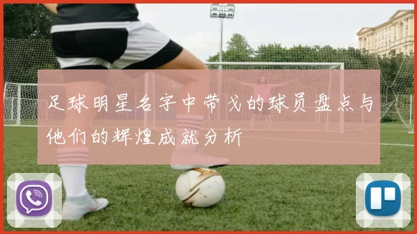 足球明星名字中带戈的球员盘点与他们的辉煌成就分析