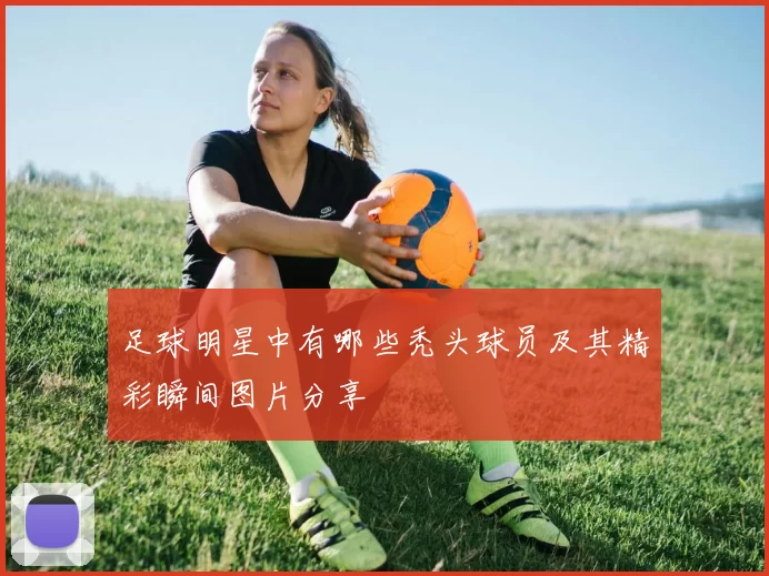 足球明星中有哪些秃头球员及其精彩瞬间图片分享