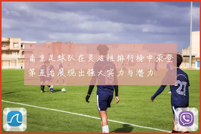 南京足球队在灵活性排行榜中荣登第五名展现出强大实力与潜力