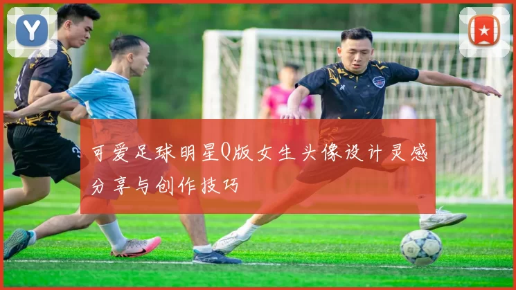 可爱足球明星Q版女生头像设计灵感分享与创作技巧