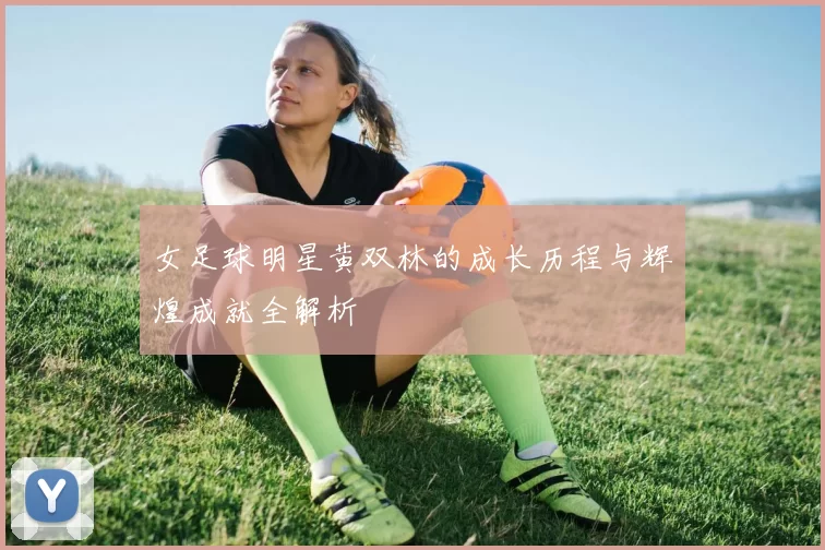 女足球明星黄双林的成长历程与辉煌成就全解析