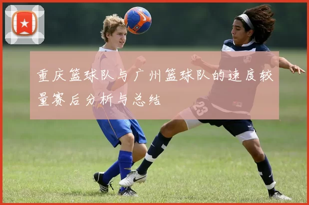 重庆篮球队与广州篮球队的速度较量赛后分析与总结