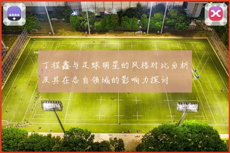 丁程鑫与足球明星的风格对比分析及其在各自领域的影响力探讨
