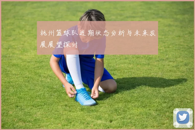 杭州篮球队近期状态分析与未来发展展望探讨