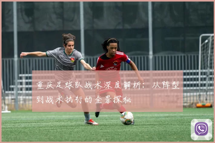 重庆足球队战术深度解析：从阵型到战术执行的全景探秘