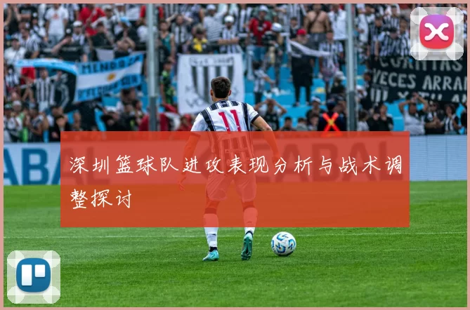 深圳篮球队进攻表现分析与战术调整探讨