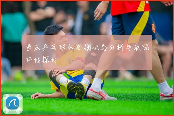 重庆乒乓球队近期状态分析与表现评估探讨