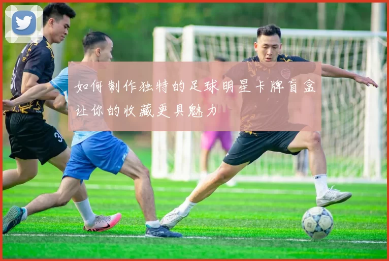 如何制作独特的足球明星卡牌盲盒让你的收藏更具魅力