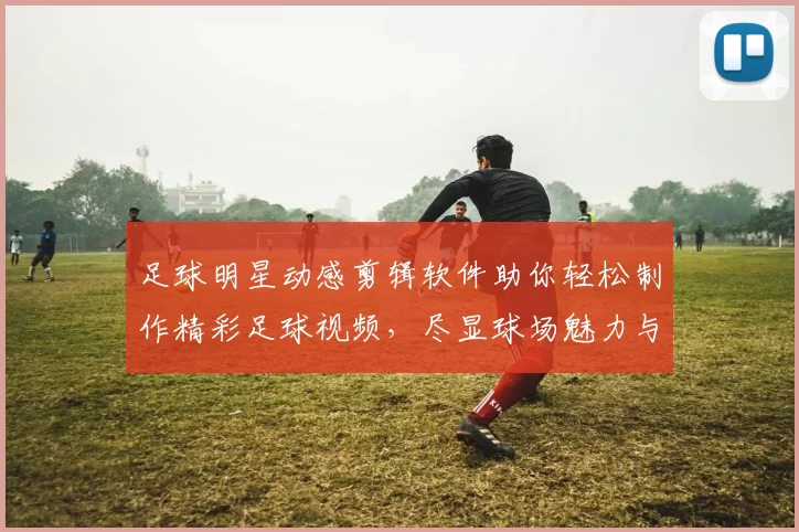 足球明星动感剪辑软件助你轻松制作精彩足球视频，尽显球场魅力与激情