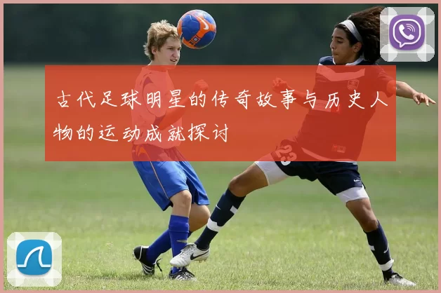 古代足球明星的传奇故事与历史人物的运动成就探讨